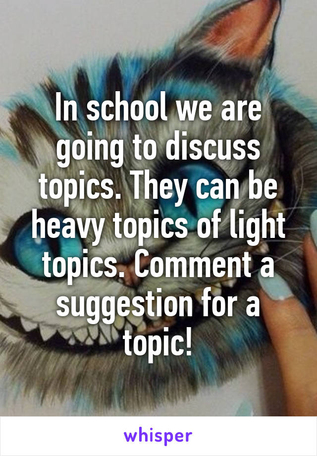 In school we are going to discuss topics. They can be heavy topics of light topics. Comment a suggestion for a topic!