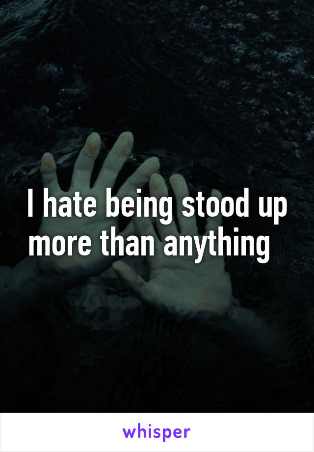 I hate being stood up more than anything  