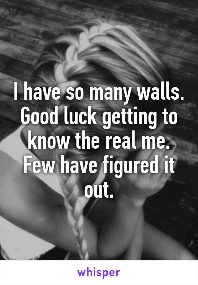 I have so many walls. Good luck getting to know the real me. Few have figured it out.