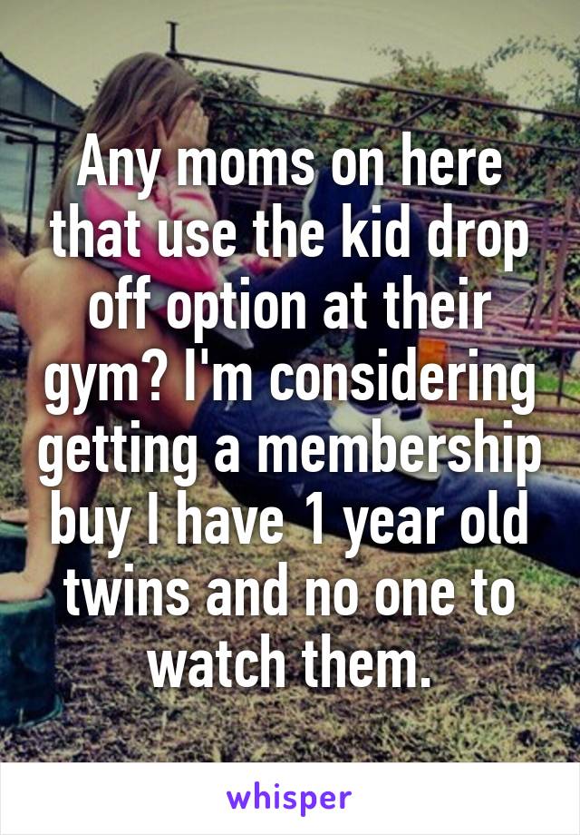 Any moms on here that use the kid drop off option at their gym? I'm considering getting a membership buy I have 1 year old twins and no one to watch them.