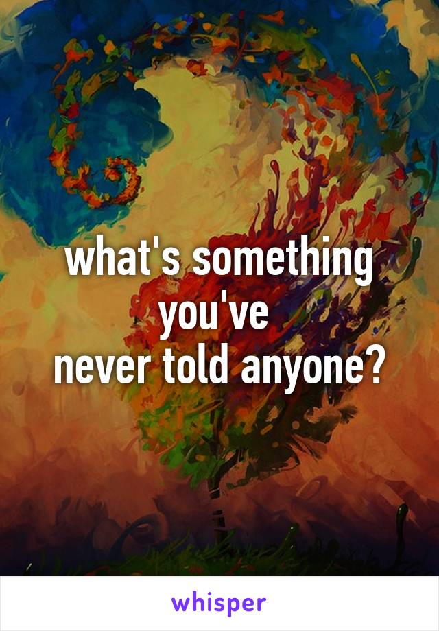 what's something you've 
never told anyone?