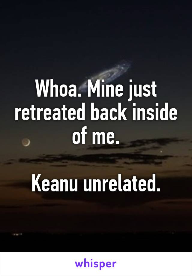 Whoa. Mine just retreated back inside of me.

Keanu unrelated.