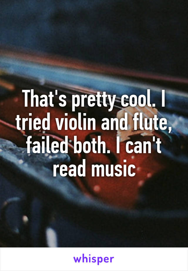 That's pretty cool. I tried violin and flute, failed both. I can't read music