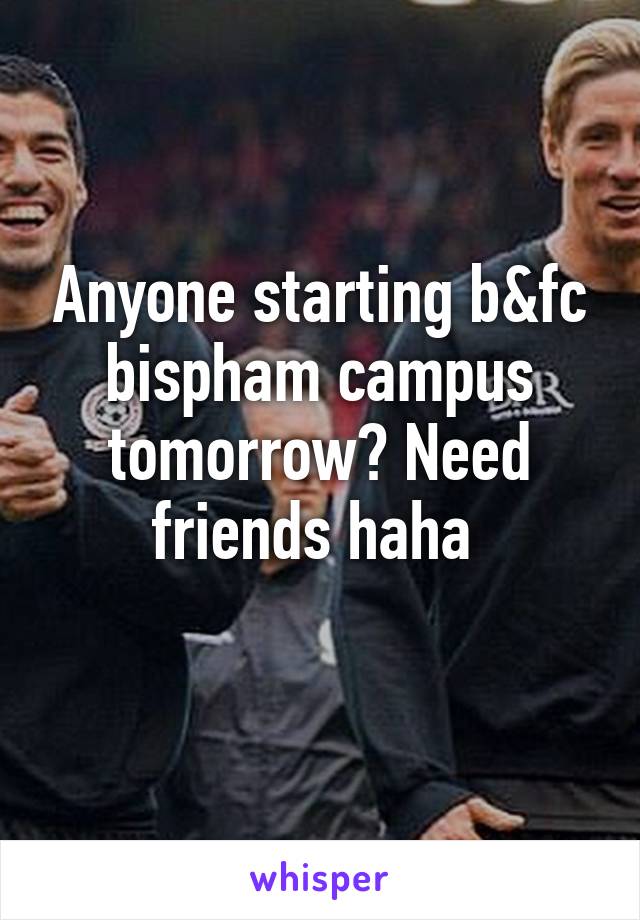 Anyone starting b&fc bispham campus tomorrow? Need friends haha 
