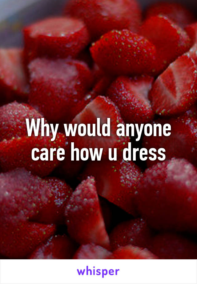 Why would anyone care how u dress