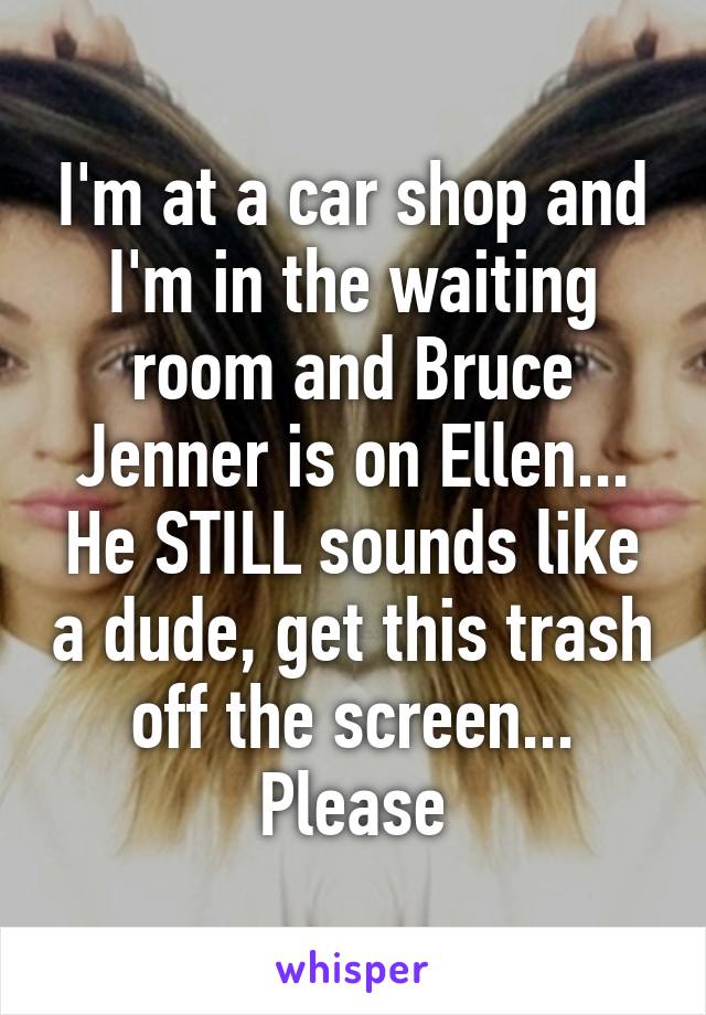 I'm at a car shop and I'm in the waiting room and Bruce Jenner is on Ellen...
He STILL sounds like a dude, get this trash off the screen...
Please