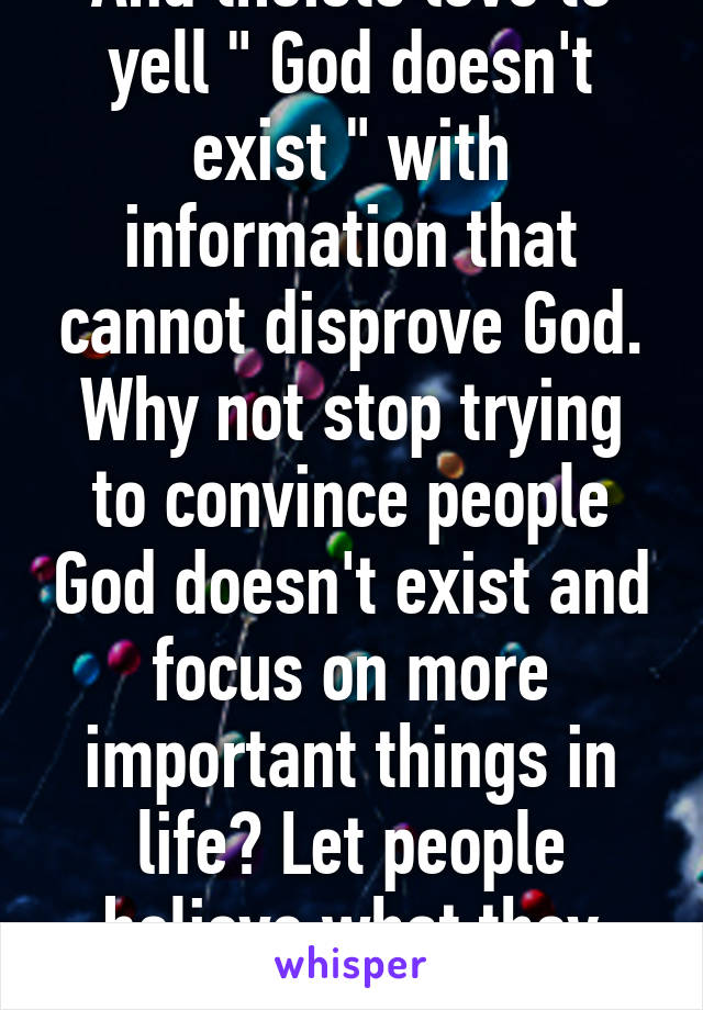 And theists love to yell " God doesn't exist " with information that cannot disprove God. Why not stop trying to convince people God doesn't exist and focus on more important things in life? Let people believe what they want..