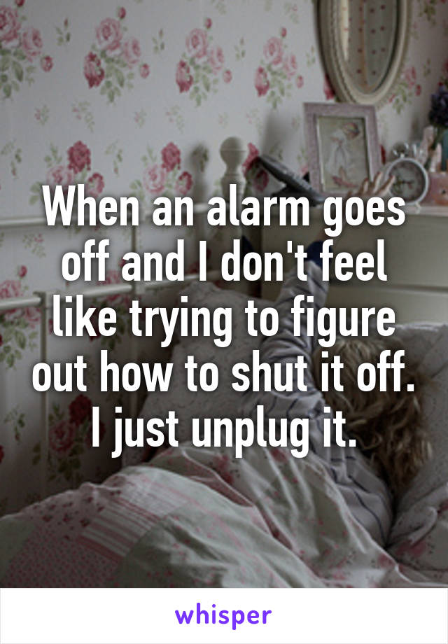 When an alarm goes off and I don't feel like trying to figure out how to shut it off. I just unplug it.