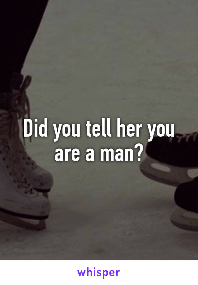 Did you tell her you are a man?