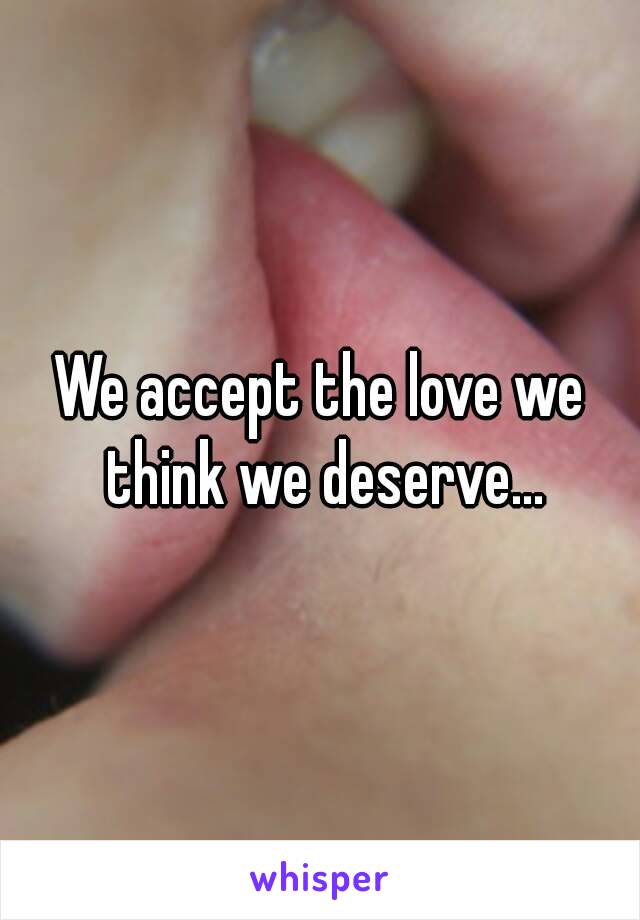 We accept the love we think we deserve...