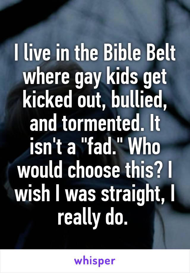 I live in the Bible Belt where gay kids get kicked out, bullied, and tormented. It isn't a "fad." Who would choose this? I wish I was straight, I really do. 