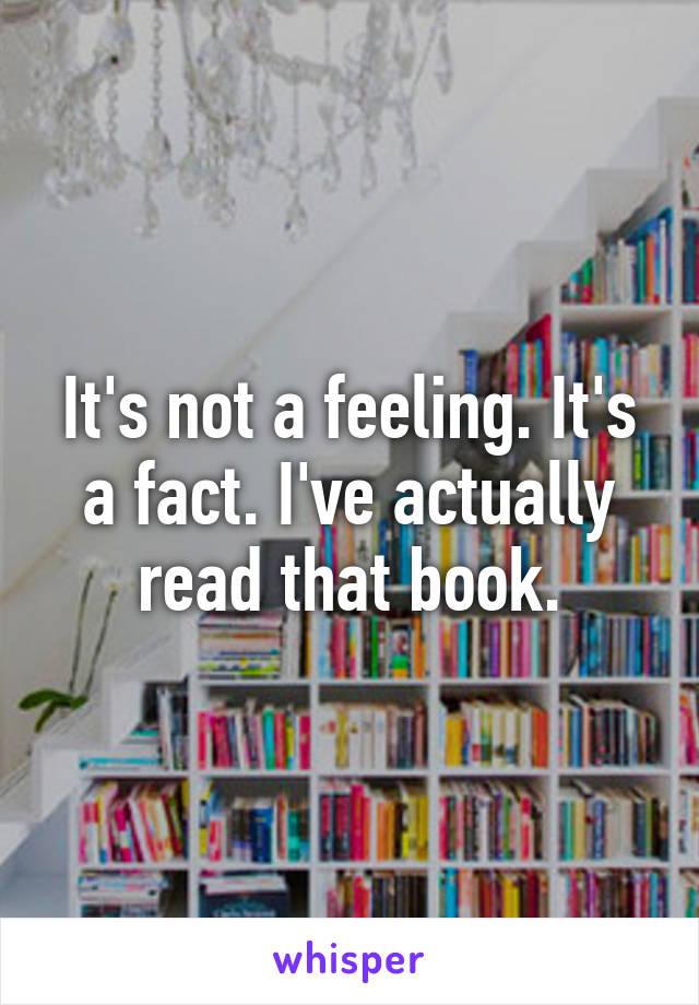 It's not a feeling. It's a fact. I've actually read that book.