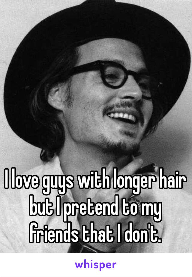 I love guys with longer hair but I pretend to my friends that I don't. 