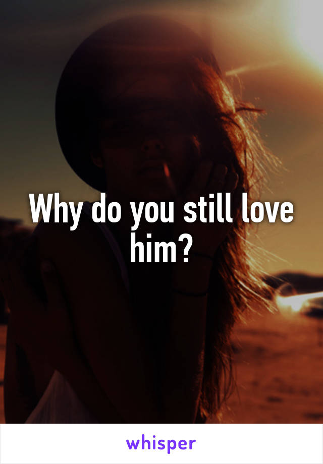 Why do you still love him?