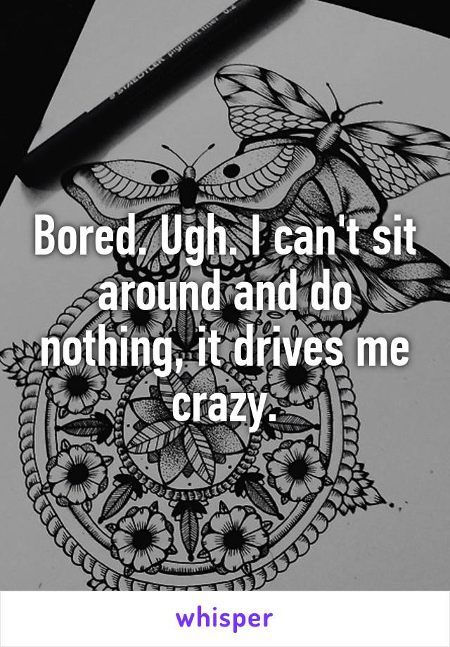 Bored. Ugh. I can't sit around and do nothing, it drives me crazy.