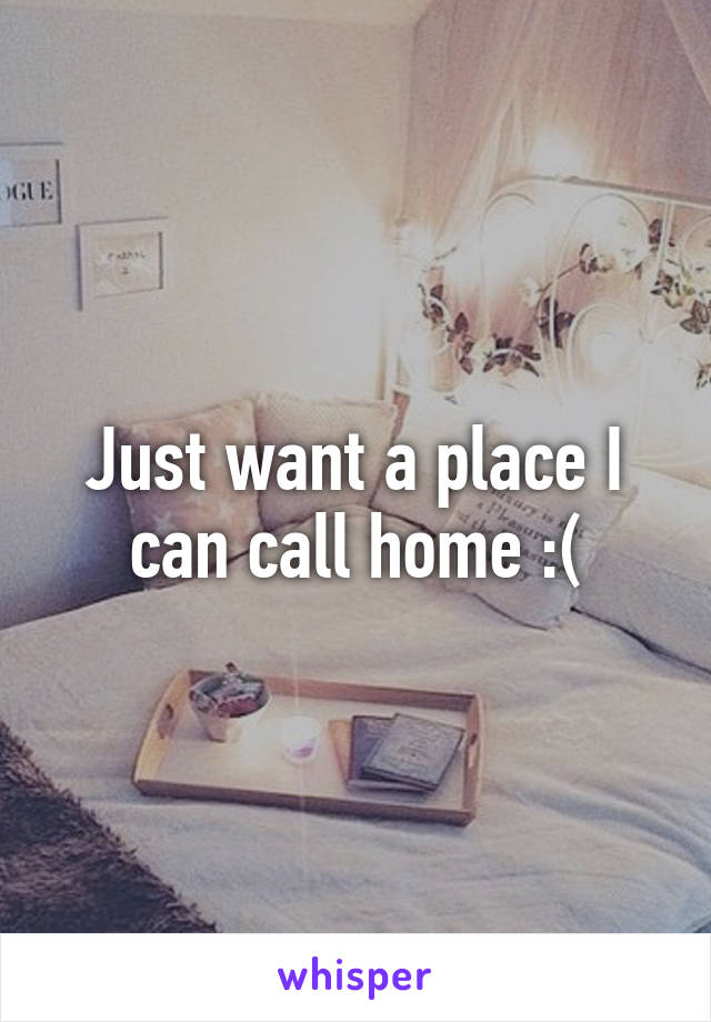 Just want a place I can call home :(