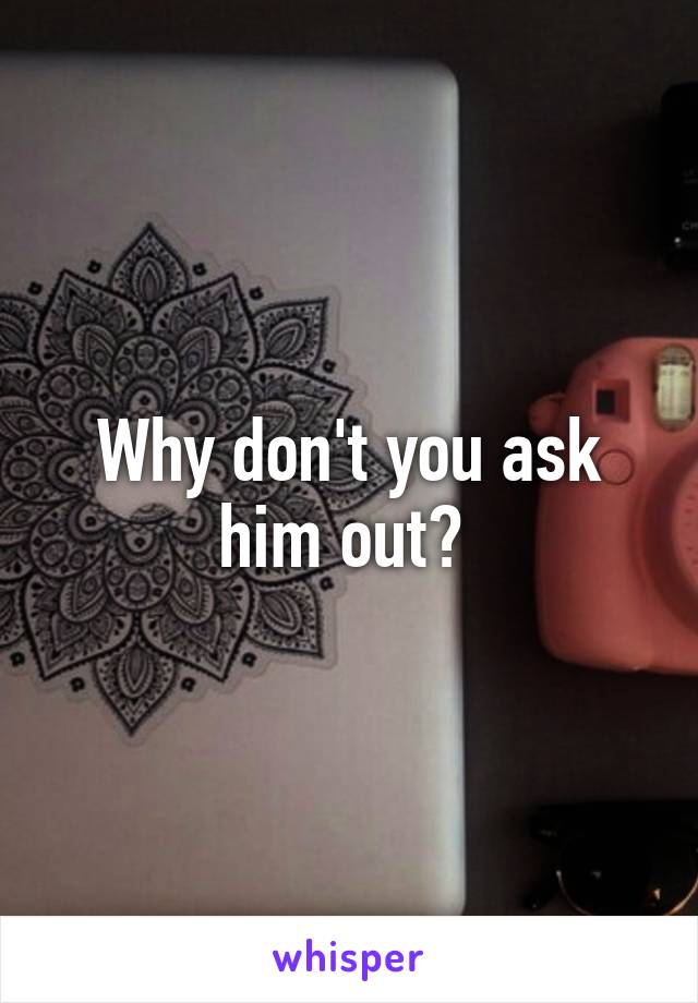 Why don't you ask him out? 