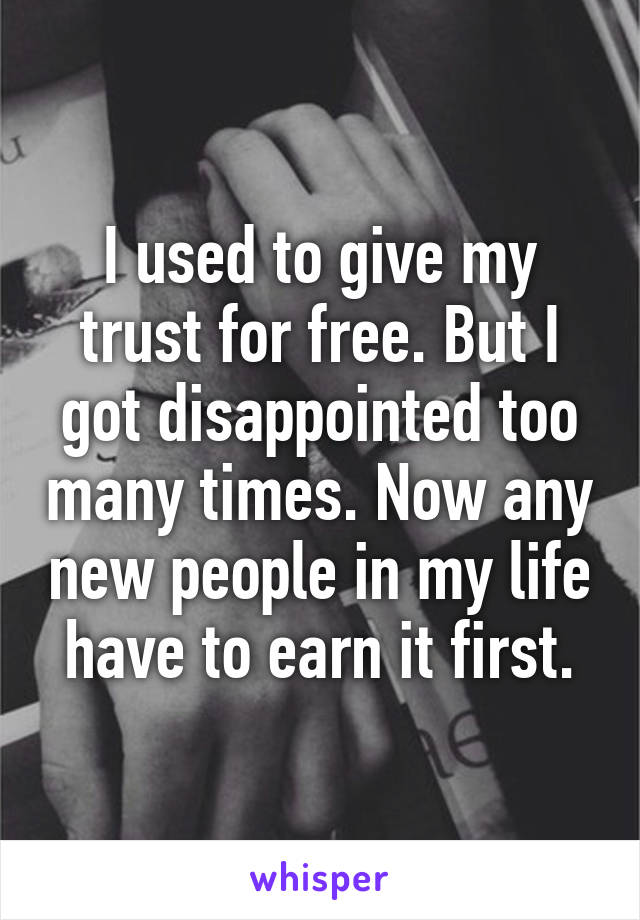 I used to give my trust for free. But I got disappointed too many times. Now any new people in my life have to earn it first.