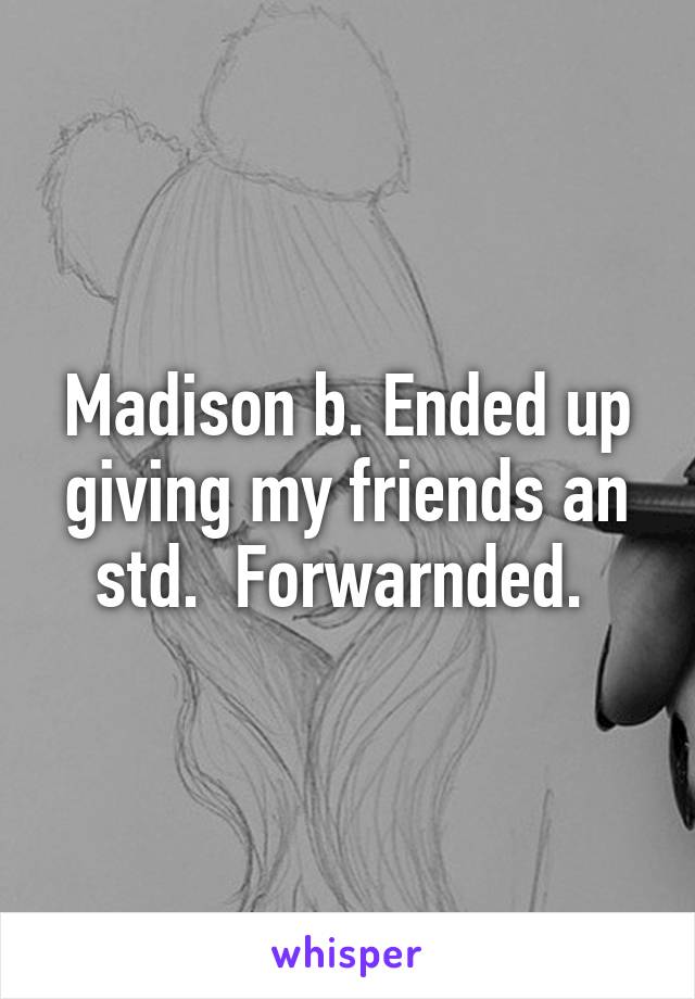 Madison b. Ended up giving my friends an std.  Forwarnded. 