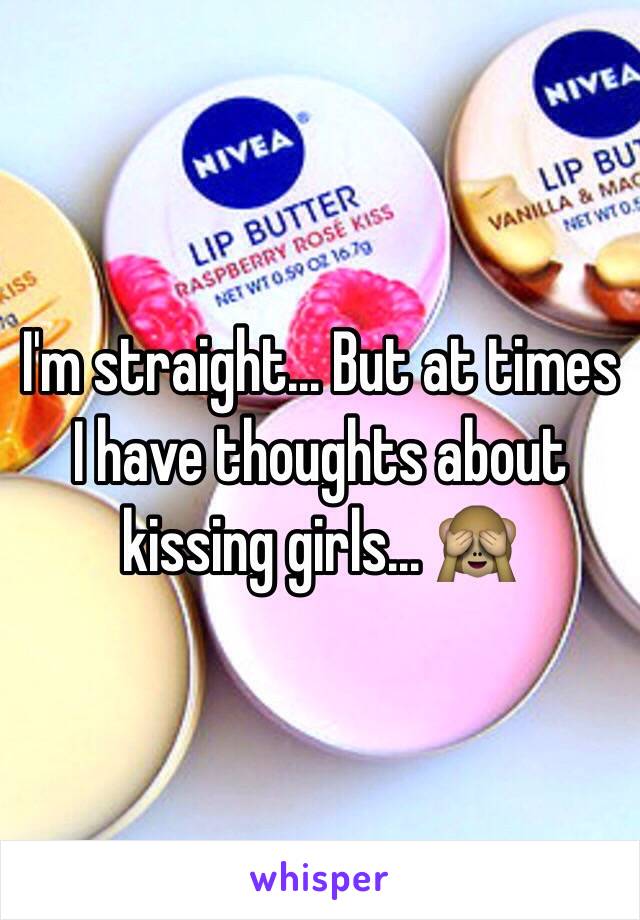 I'm straight... But at times I have thoughts about kissing girls... 🙈