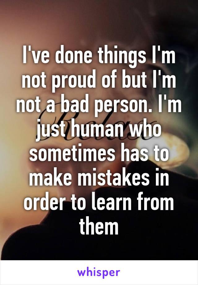 I've done things I'm not proud of but I'm not a bad person. I'm just human who sometimes has to make mistakes in order to learn from them