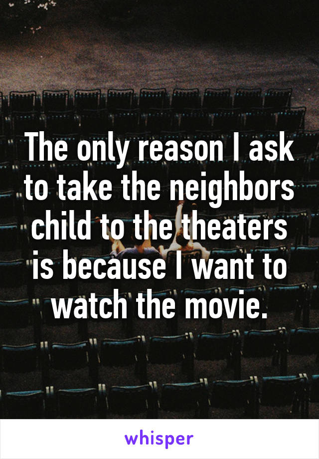 The only reason I ask to take the neighbors child to the theaters is because I want to watch the movie.