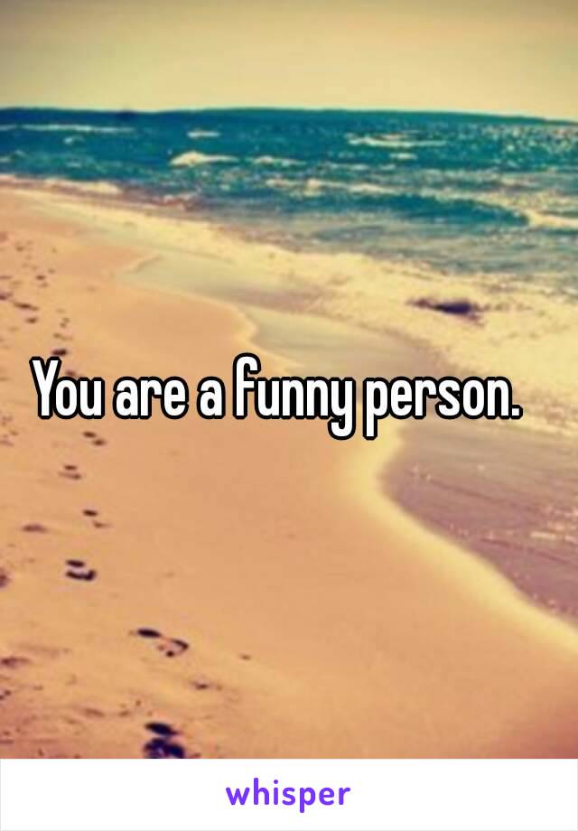 You are a funny person.  