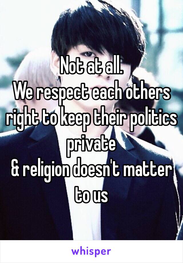 Not at all. 
We respect each others right to keep their politics private 
& religion doesn't matter to us 