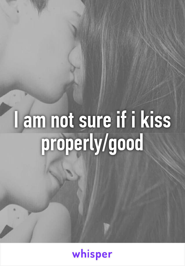 I am not sure if i kiss properly/good