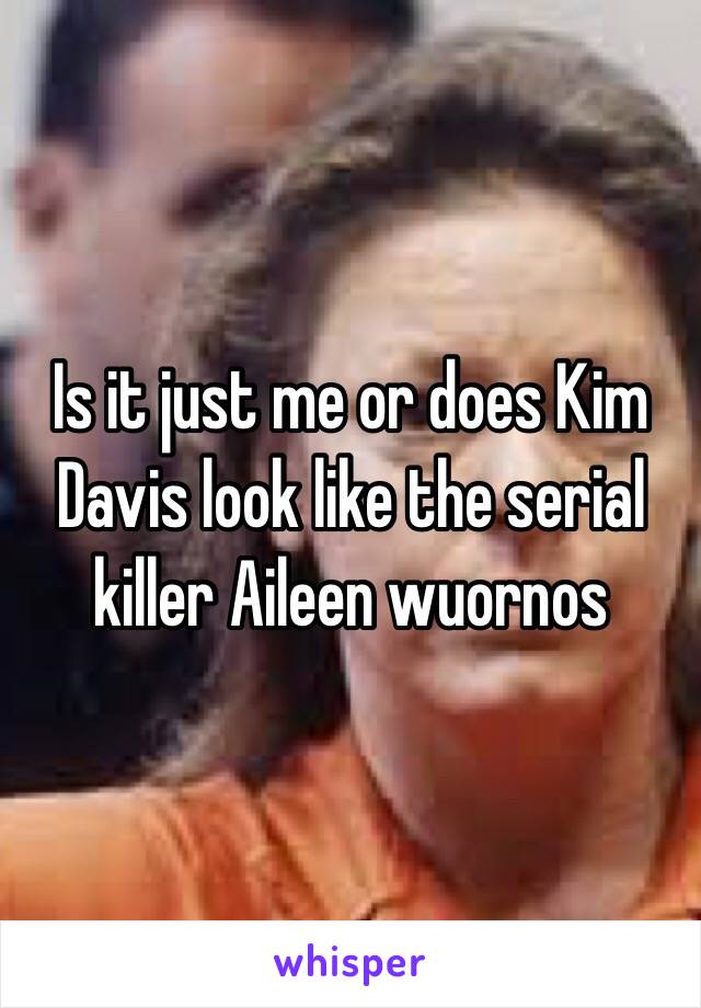 Is it just me or does Kim Davis look like the serial killer Aileen wuornos 