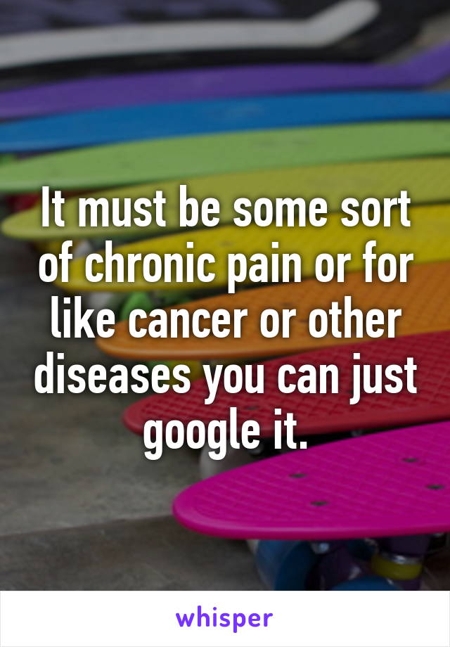 It must be some sort of chronic pain or for like cancer or other diseases you can just google it.