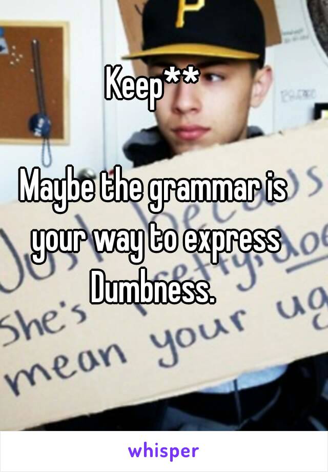 Keep**

Maybe the grammar is your way to express Dumbness. 