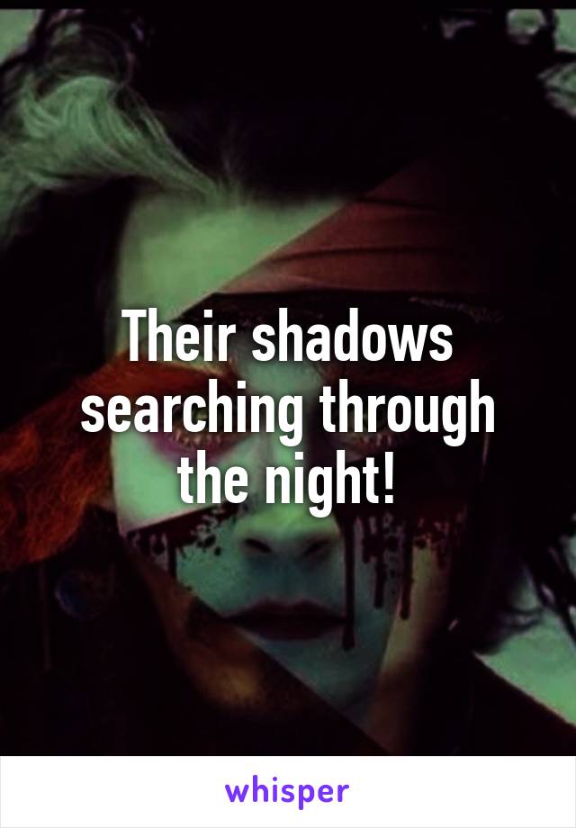 Their shadows searching through the night!