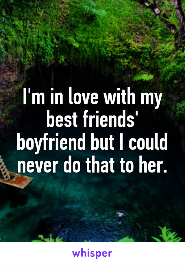 I'm in love with my best friends' boyfriend but I could never do that to her.