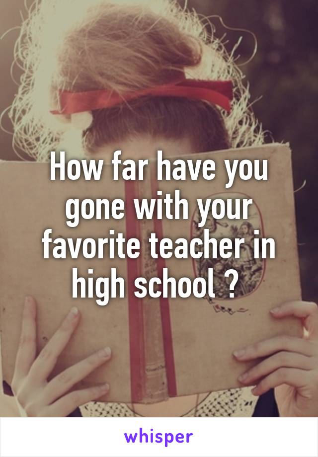 How far have you gone with your favorite teacher in high school ? 