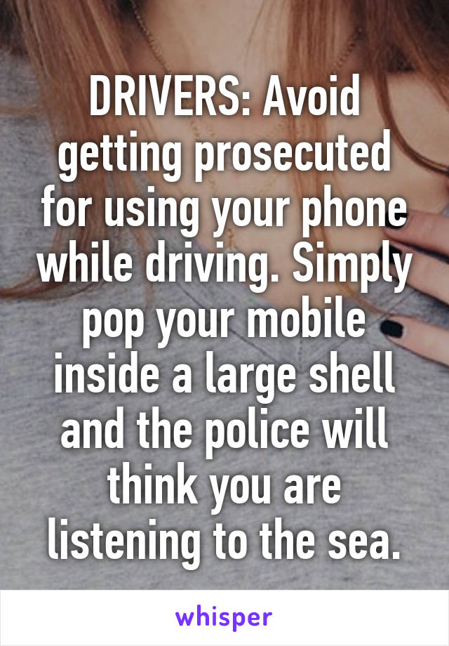 DRIVERS: Avoid getting prosecuted for using your phone while driving. Simply pop your mobile inside a large shell and the police will think you are listening to the sea.