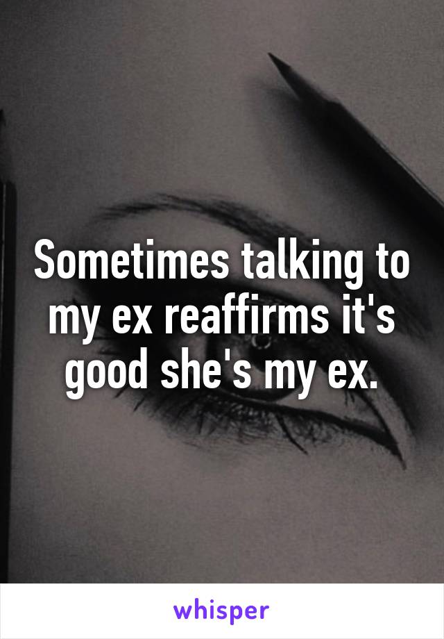 Sometimes talking to my ex reaffirms it's good she's my ex.