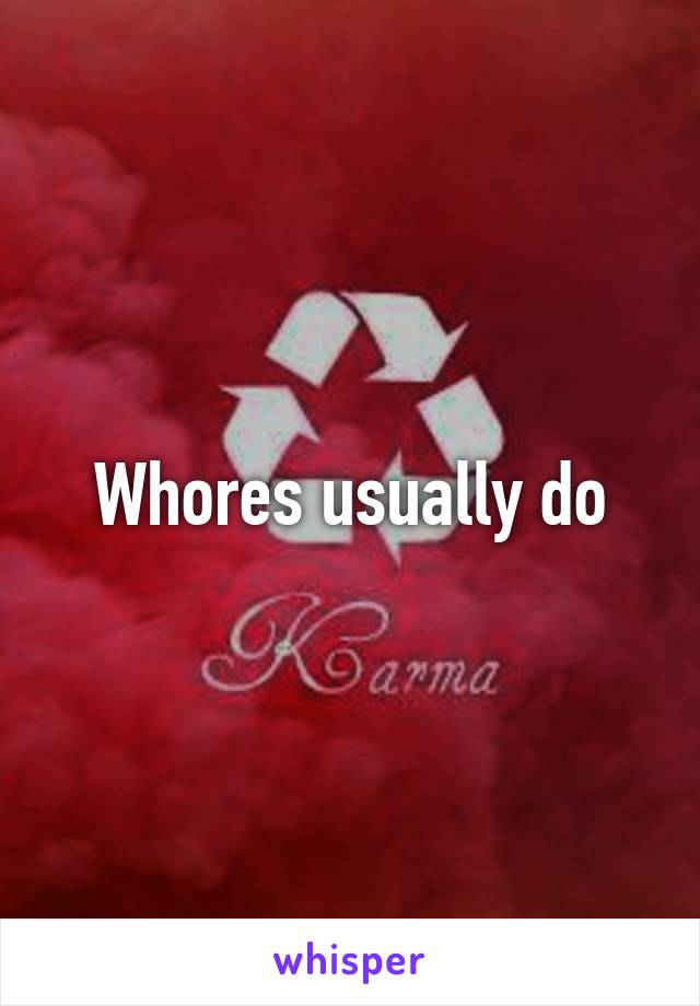 Whores usually do