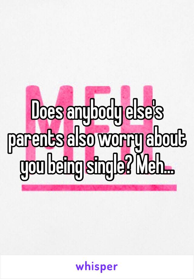 Does anybody else's parents also worry about you being single? Meh... 