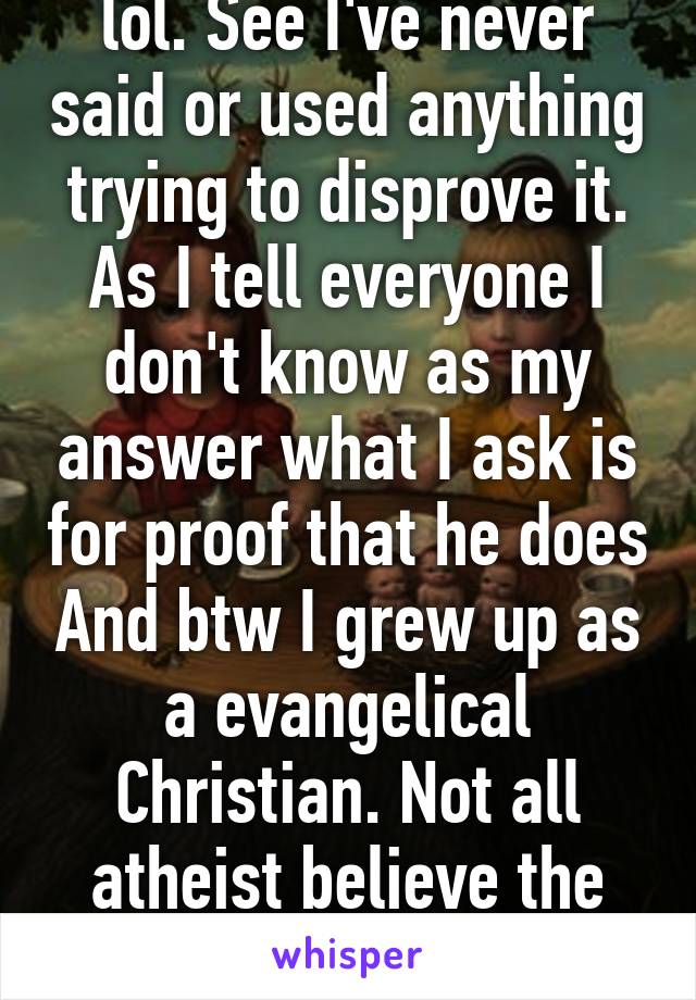 lol. See I've never said or used anything trying to disprove it. As I tell everyone I don't know as my answer what I ask is for proof that he does And btw I grew up as a evangelical Christian. Not all atheist believe the same stuff.