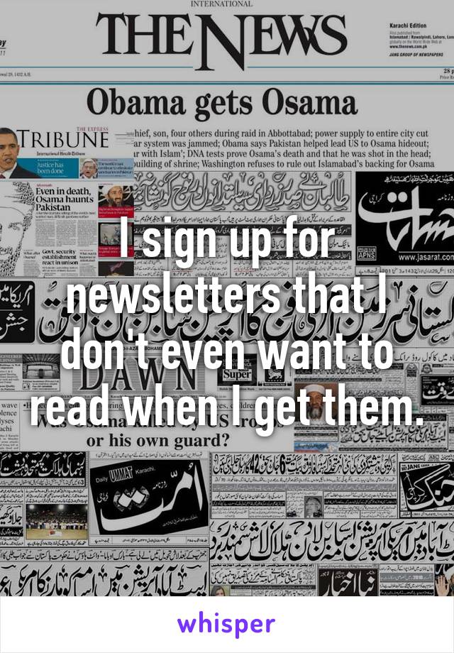 I sign up for newsletters that I don't even want to read when I get them.