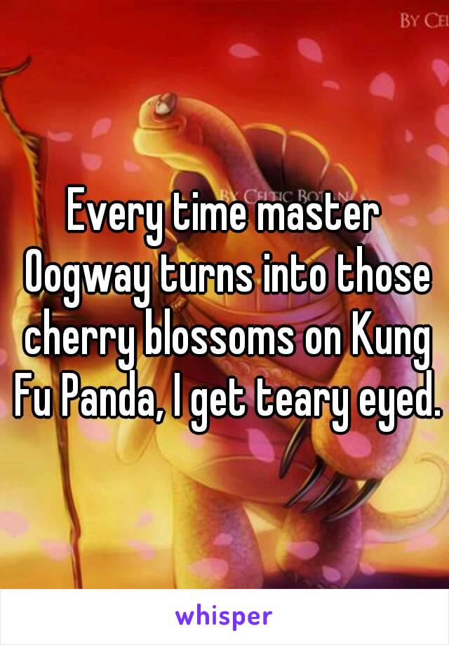 Every time master Oogway turns into those cherry blossoms on Kung Fu Panda, I get teary eyed.