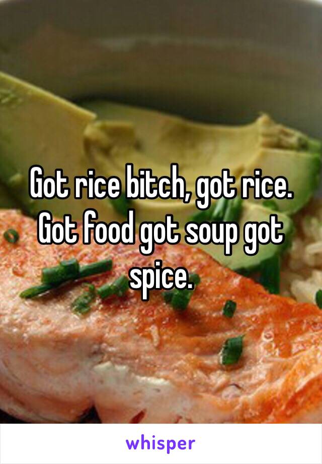 Got rice bitch, got rice. Got food got soup got spice. 