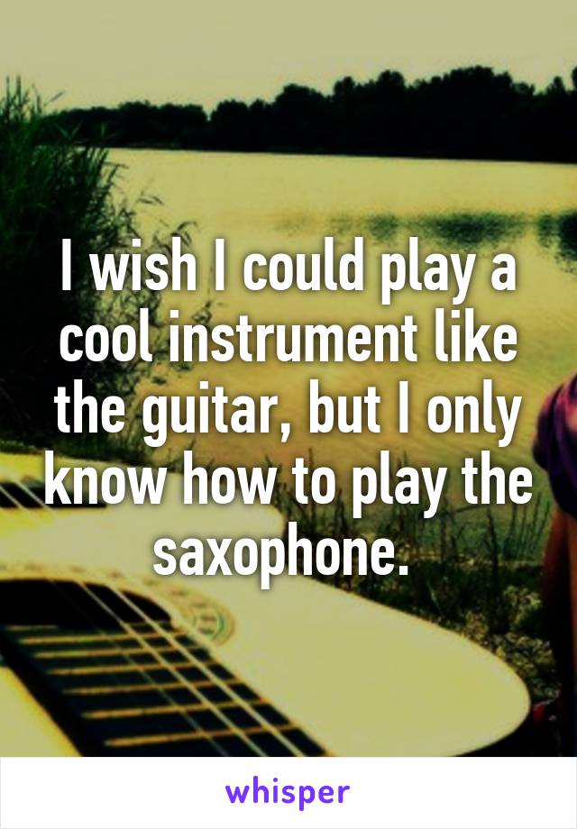 I wish I could play a cool instrument like the guitar, but I only know how to play the saxophone. 