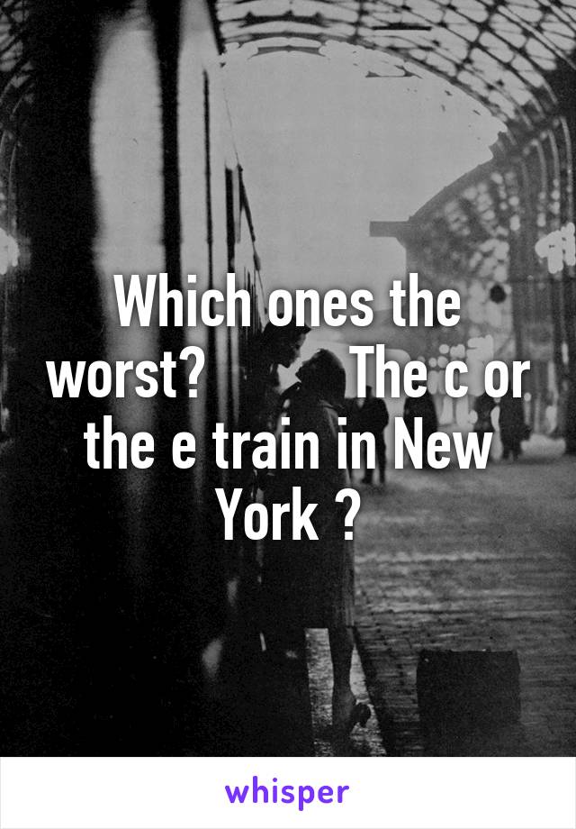 Which ones the worst?          The c or the e train in New York ?