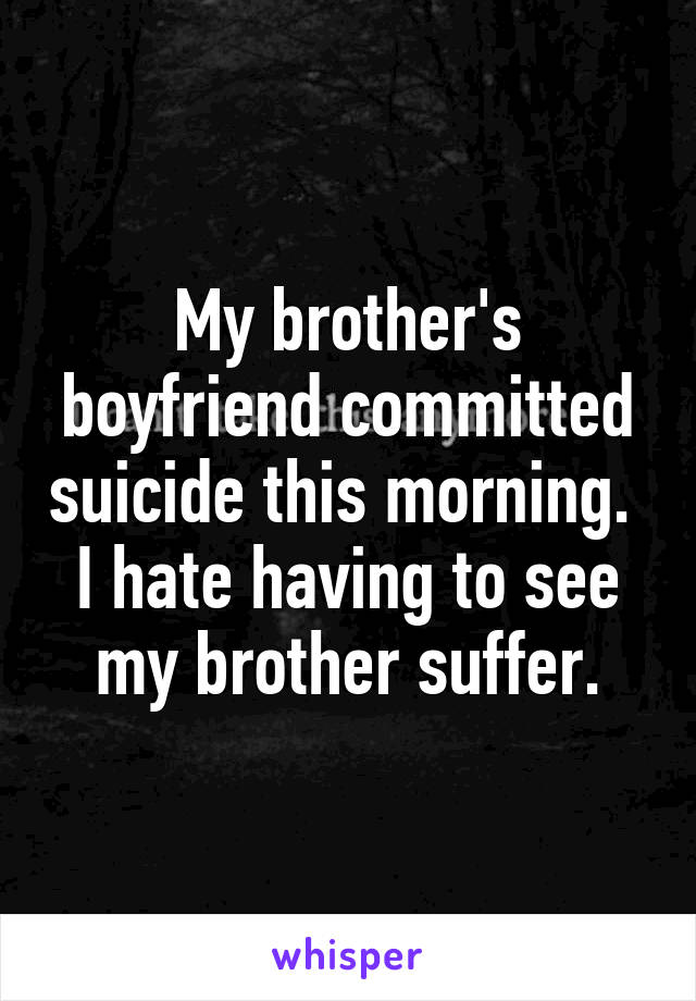 My brother's boyfriend committed suicide this morning.  I hate having to see my brother suffer.