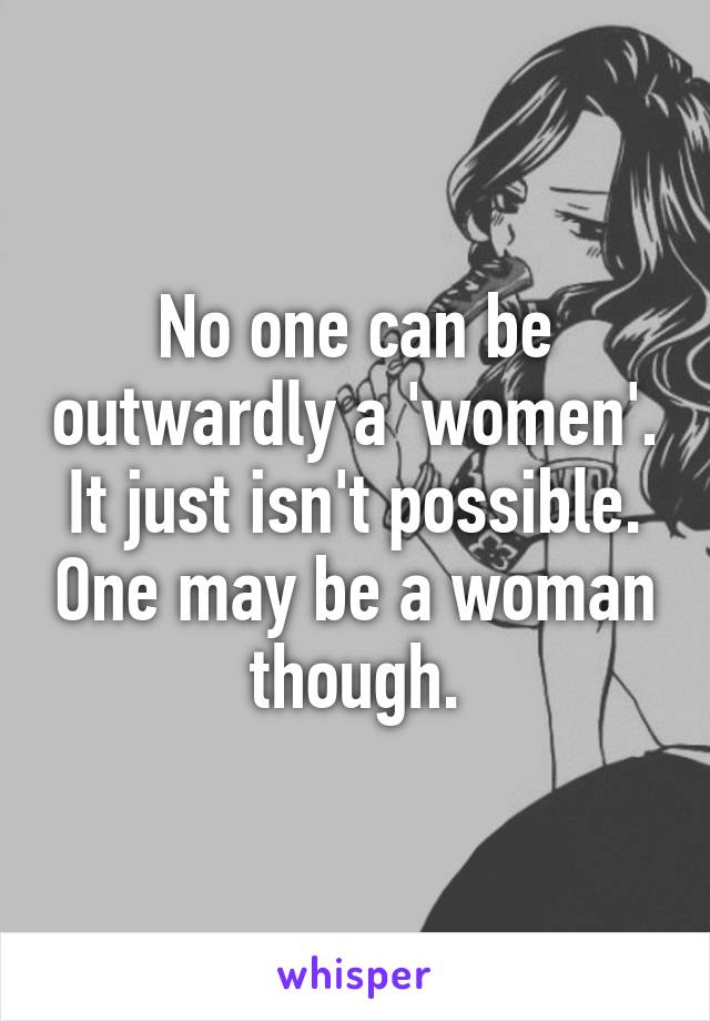 No one can be outwardly a 'women'. It just isn't possible. One may be a woman though.