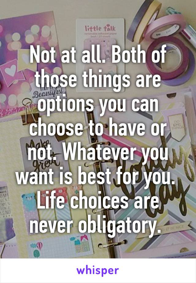 Not at all. Both of those things are options you can choose to have or not. Whatever you want is best for you. 
Life choices are never obligatory. 