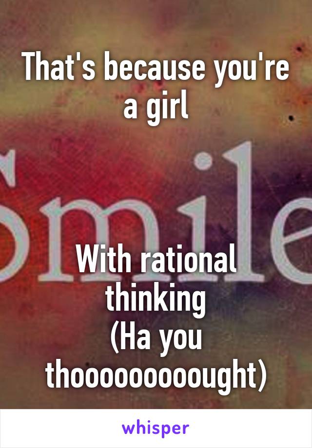 That's because you're a girl



With rational thinking
(Ha you thooooooooought)