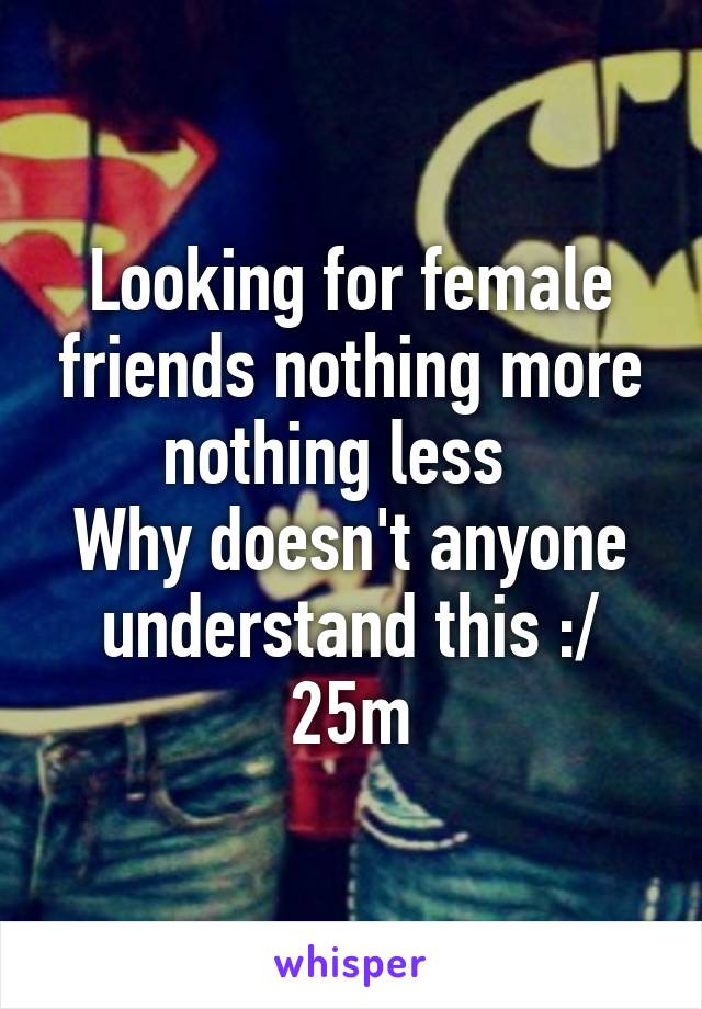 Looking for female friends nothing more nothing less  
Why doesn't anyone understand this :/
25m